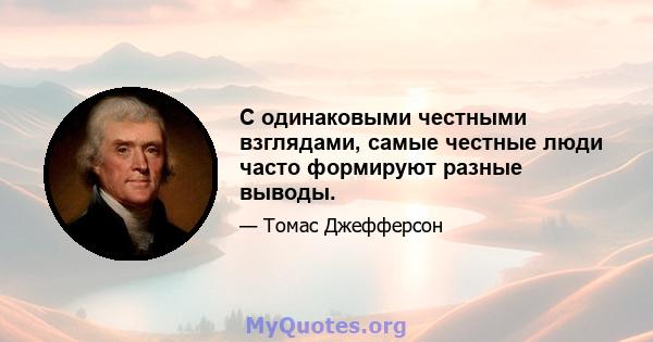 С одинаковыми честными взглядами, самые честные люди часто формируют разные выводы.