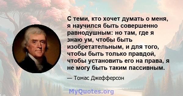 С теми, кто хочет думать о меня, я научился быть совершенно равнодушным: но там, где я знаю ум, чтобы быть изобретательным, и для того, чтобы быть только правдой, чтобы установить его на права, я не могу быть таким