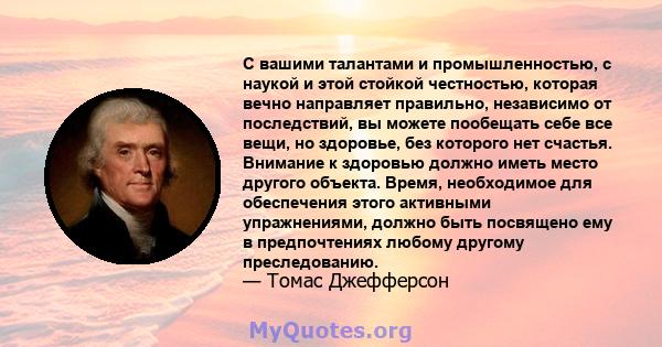 С вашими талантами и промышленностью, с наукой и этой стойкой честностью, которая вечно направляет правильно, независимо от последствий, вы можете пообещать себе все вещи, но здоровье, без которого нет счастья. Внимание 