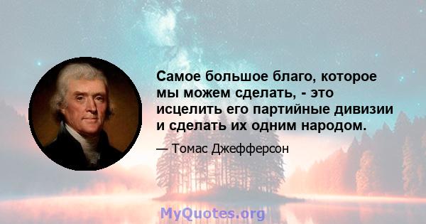 Самое большое благо, которое мы можем сделать, - это исцелить его партийные дивизии и сделать их одним народом.