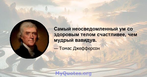 Самый неосведомленный ум со здоровым телом счастливее, чем мудрый вавидув.