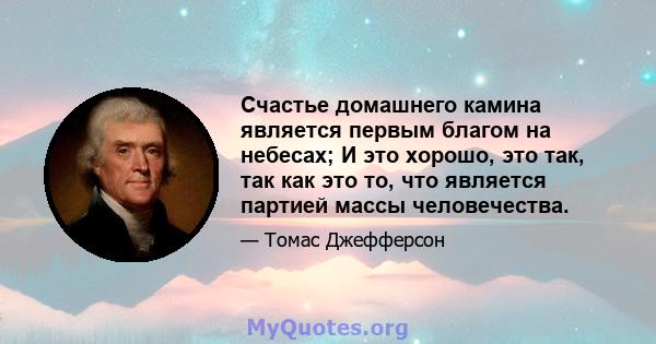 Счастье домашнего камина является первым благом на небесах; И это хорошо, это так, так как это то, что является партией массы человечества.