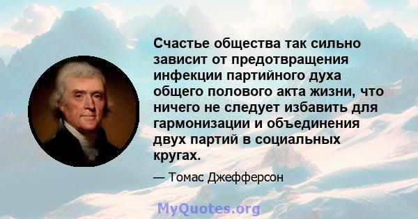 Счастье общества так сильно зависит от предотвращения инфекции партийного духа общего полового акта жизни, что ничего не следует избавить для гармонизации и объединения двух партий в социальных кругах.