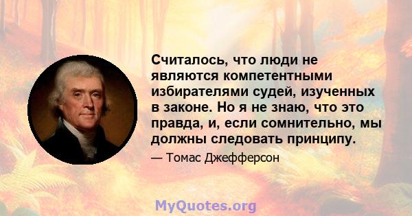 Считалось, что люди не являются компетентными избирателями судей, изученных в законе. Но я не знаю, что это правда, и, если сомнительно, мы должны следовать принципу.