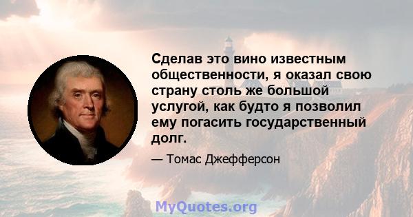 Сделав это вино известным общественности, я оказал свою страну столь же большой услугой, как будто я позволил ему погасить государственный долг.