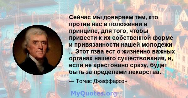 Сейчас мы доверяем тем, кто против нас в положении и принципе, для того, чтобы привести к их собственной форме и привязанности нашей молодежи ... Этот язва ест о жизненно важных органах нашего существования, и, если не