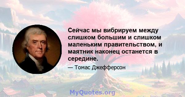 Сейчас мы вибрируем между слишком большим и слишком маленьким правительством, и маятник наконец останется в середине.