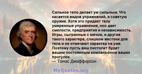 Сильное тело делает ум сильным. Что касается видов упражнений, я советую оружие. Хотя это придает телу умеренные упражнения, оно дает смелости, предприятия и независимость. Игры, сыгранные с мячом, и другие такого