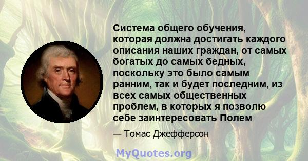 Система общего обучения, которая должна достигать каждого описания наших граждан, от самых богатых до самых бедных, поскольку это было самым ранним, так и будет последним, из всех самых общественных проблем, в которых я 