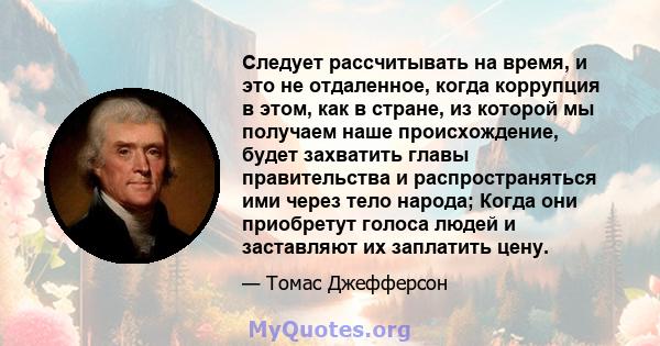 Следует рассчитывать на время, и это не отдаленное, когда коррупция в этом, как в стране, из которой мы получаем наше происхождение, будет захватить главы правительства и распространяться ими через тело народа; Когда