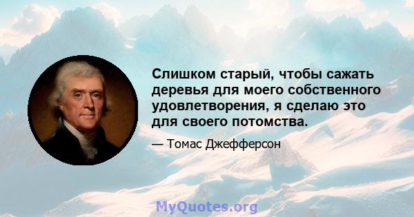 Слишком старый, чтобы сажать деревья для моего собственного удовлетворения, я сделаю это для своего потомства.