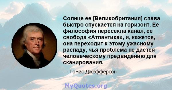 Солнце ее [Великобритания] слава быстро спускается на горизонт. Ее философия пересекла канал, ее свобода «Атлантика», и, кажется, она переходит к этому ужасному распаду, чья проблема не дается человеческому предвидению