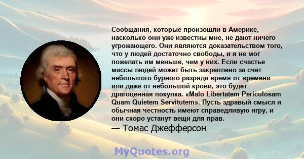 Сообщания, которые произошли в Америке, насколько они уже известны мне, не дают ничего угрожающего. Они являются доказательством того, что у людей достаточно свободы, и я не мог пожелать им меньше, чем у них. Если