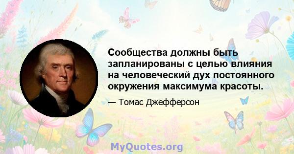 Сообщества должны быть запланированы с целью влияния на человеческий дух постоянного окружения максимума красоты.