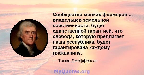 Сообщество мелких фермеров ... владельцев земельной собственности, будет единственной гарантией, что свобода, которую предлагает наша республика, будет гарантирована каждому гражданину.