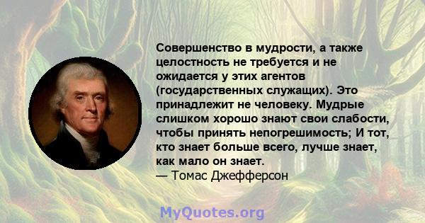 Совершенство в мудрости, а также целостность не требуется и не ожидается у этих агентов (государственных служащих). Это принадлежит не человеку. Мудрые слишком хорошо знают свои слабости, чтобы принять непогрешимость; И 