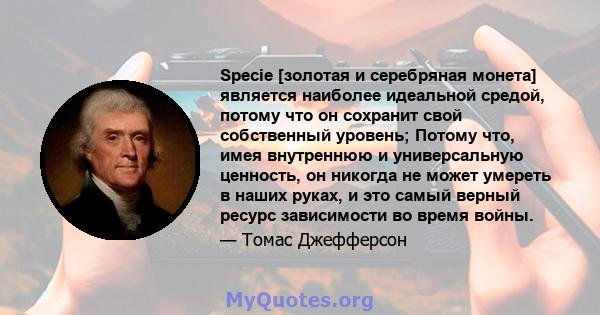 Specie [золотая и серебряная монета] является наиболее идеальной средой, потому что он сохранит свой собственный уровень; Потому что, имея внутреннюю и универсальную ценность, он никогда не может умереть в наших руках,