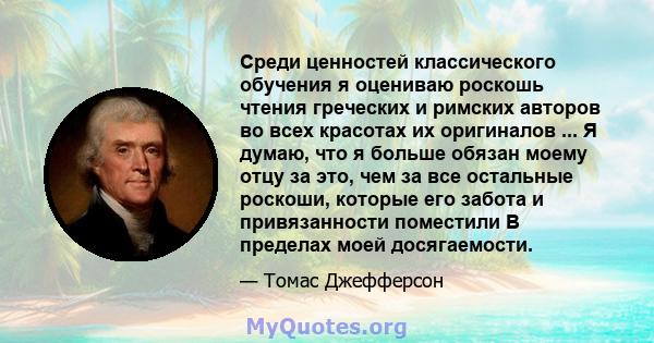 Среди ценностей классического обучения я оцениваю роскошь чтения греческих и римских авторов во всех красотах их оригиналов ... Я думаю, что я больше обязан моему отцу за это, чем за все остальные роскоши, которые его