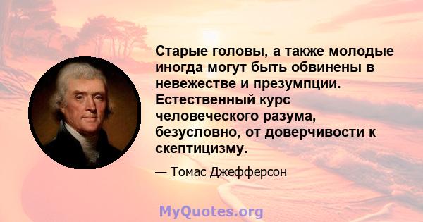 Старые головы, а также молодые иногда могут быть обвинены в невежестве и презумпции. Естественный курс человеческого разума, безусловно, от доверчивости к скептицизму.