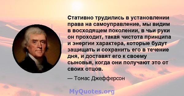 Стативно трудились в установлении права на самоуправление, мы видим в восходящем поколении, в чьи руки он проходит, такая чистота принципа и энергии характера, которые будут защищать и сохранить его в течение дня, и