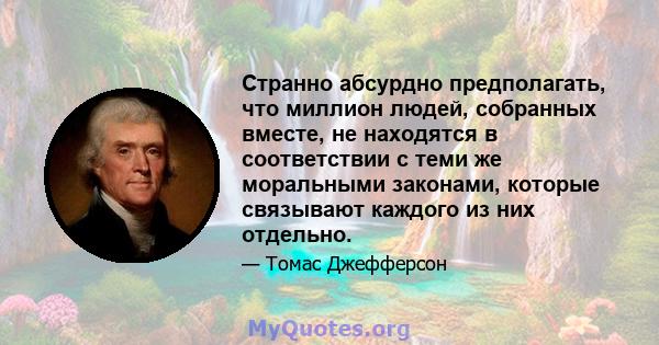 Странно абсурдно предполагать, что миллион людей, собранных вместе, не находятся в соответствии с теми же моральными законами, которые связывают каждого из них отдельно.