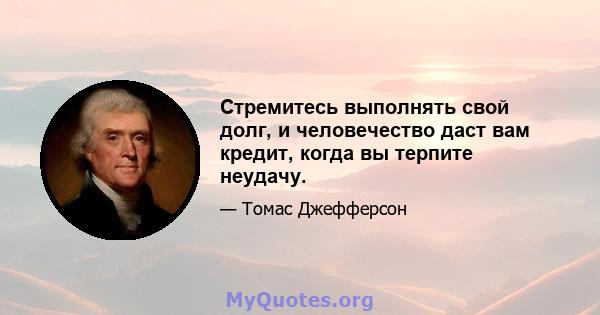 Стремитесь выполнять свой долг, и человечество даст вам кредит, когда вы терпите неудачу.