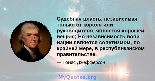 Судебная власть, независимая только от короля или руководителя, является хорошей вещью; Но независимость воли нации является солетизмом, по крайней мере, в республиканском правительстве.