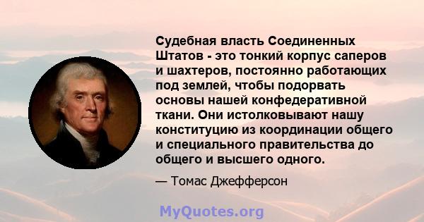 Судебная власть Соединенных Штатов - это тонкий корпус саперов и шахтеров, постоянно работающих под землей, чтобы подорвать основы нашей конфедеративной ткани. Они истолковывают нашу конституцию из координации общего и