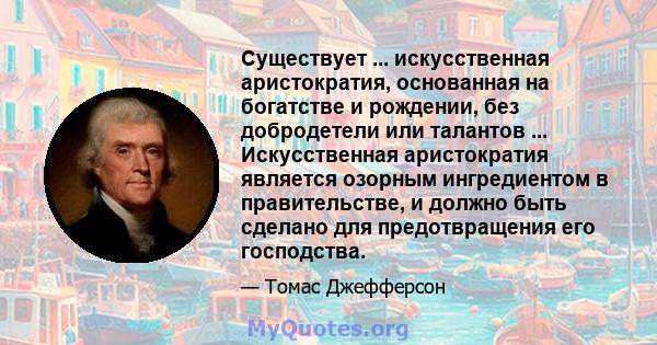 Существует ... искусственная аристократия, основанная на богатстве и рождении, без добродетели или талантов ... Искусственная аристократия является озорным ингредиентом в правительстве, и должно быть сделано для