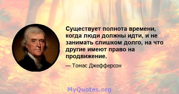 Существует полнота времени, когда люди должны идти, и не занимать слишком долго, на что другие имеют право на продвижение.