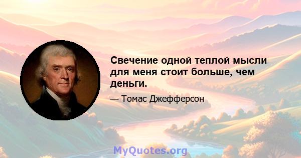 Свечение одной теплой мысли для меня стоит больше, чем деньги.