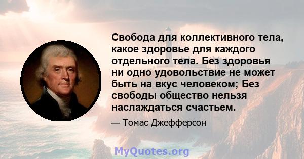 Свобода для коллективного тела, какое здоровье для каждого отдельного тела. Без здоровья ни одно удовольствие не может быть на вкус человеком; Без свободы общество нельзя наслаждаться счастьем.