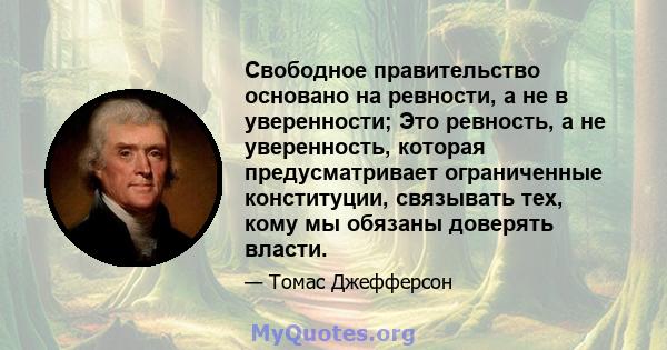 Свободное правительство основано на ревности, а не в уверенности; Это ревность, а не уверенность, которая предусматривает ограниченные конституции, связывать тех, кому мы обязаны доверять власти.