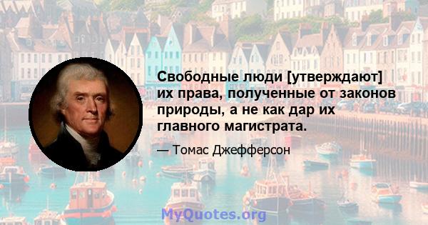 Свободные люди [утверждают] их права, полученные от законов природы, а не как дар их главного магистрата.