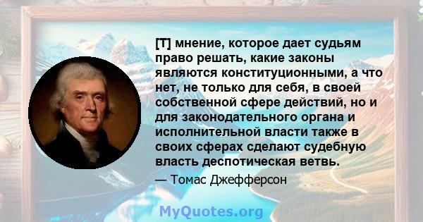 [T] мнение, которое дает судьям право решать, какие законы являются конституционными, а что нет, не только для себя, в своей собственной сфере действий, но и для законодательного органа и исполнительной власти также в