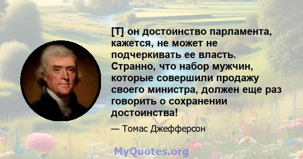 [T] он достоинство парламента, кажется, не может не подчеркивать ее власть. Странно, что набор мужчин, которые совершили продажу своего министра, должен еще раз говорить о сохранении достоинства!