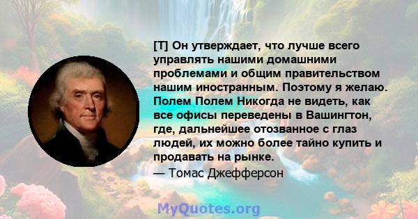 [T] Он утверждает, что лучше всего управлять нашими домашними проблемами и общим правительством нашим иностранным. Поэтому я желаю. Полем Полем Никогда не видеть, как все офисы переведены в Вашингтон, где, дальнейшее