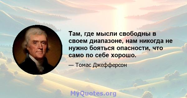 Там, где мысли свободны в своем диапазоне, нам никогда не нужно бояться опасности, что само по себе хорошо.