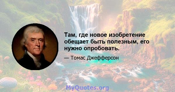 Там, где новое изобретение обещает быть полезным, его нужно опробовать.