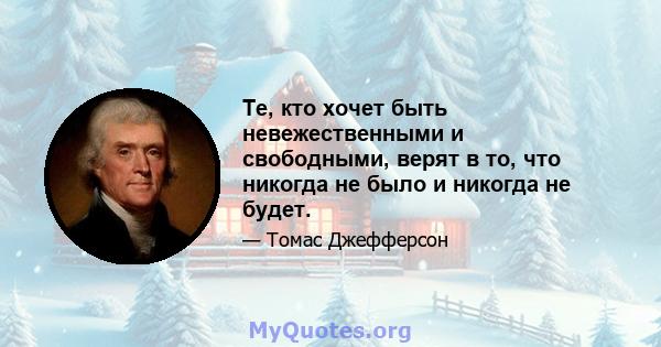 Те, кто хочет быть невежественными и свободными, верят в то, что никогда не было и никогда не будет.