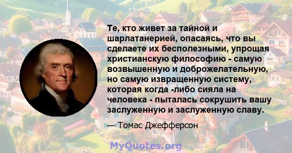 Те, кто живет за тайной и шарлатанерией, опасаясь, что вы сделаете их бесполезными, упрощая христианскую философию - самую возвышенную и доброжелательную, но самую извращенную систему, которая когда -либо сияла на