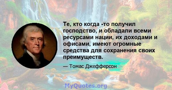 Те, кто когда -то получил господство, и обладали всеми ресурсами нации, их доходами и офисами, имеют огромные средства для сохранения своих преимуществ.