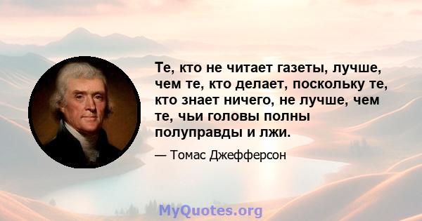 Те, кто не читает газеты, лучше, чем те, кто делает, поскольку те, кто знает ничего, не лучше, чем те, чьи головы полны полуправды и лжи.