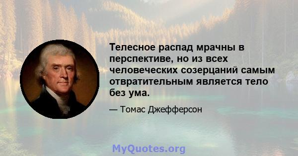 Телесное распад мрачны в перспективе, но из всех человеческих созерцаний самым отвратительным является тело без ума.