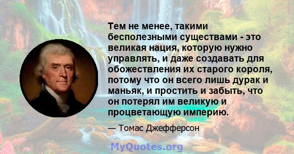 Тем не менее, такими бесполезными существами - это великая нация, которую нужно управлять, и даже создавать для обожествления их старого короля, потому что он всего лишь дурак и маньяк, и простить и забыть, что он