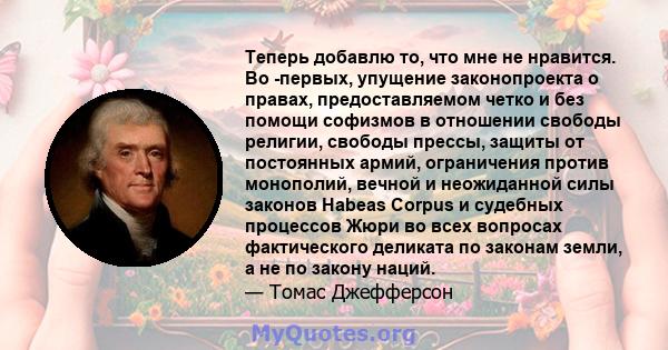 Теперь добавлю то, что мне не нравится. Во -первых, упущение законопроекта о правах, предоставляемом четко и без помощи софизмов в отношении свободы религии, свободы прессы, защиты от постоянных армий, ограничения