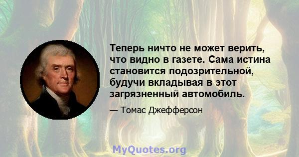 Теперь ничто не может верить, что видно в газете. Сама истина становится подозрительной, будучи вкладывая в этот загрязненный автомобиль.