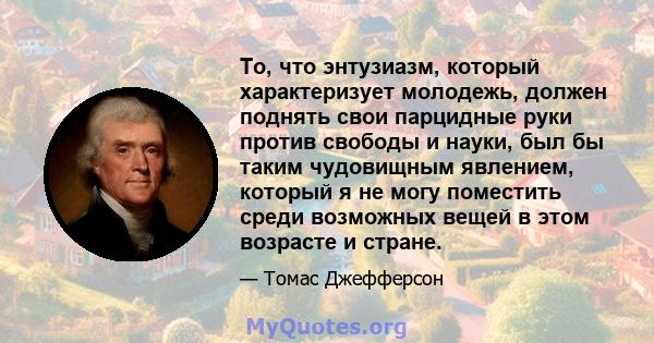 То, что энтузиазм, который характеризует молодежь, должен поднять свои парцидные руки против свободы и науки, был бы таким чудовищным явлением, который я не могу поместить среди возможных вещей в этом возрасте и стране.