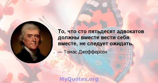 То, что сто пятьдесят адвокатов должны вместе вести себя вместе, не следует ожидать.