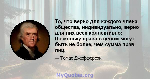 То, что верно для каждого члена общества, индивидуально, верно для них всех коллективно; Поскольку права в целом могут быть не более, чем сумма прав лиц.